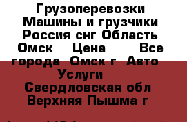 Грузоперевозки.Машины и грузчики.Россия.снг,Область.Омск. › Цена ­ 1 - Все города, Омск г. Авто » Услуги   . Свердловская обл.,Верхняя Пышма г.